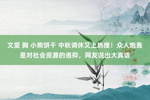 文爱 胸 小熊饼干 中秋调休又上热搜！众人炮轰是对社会资源的遏抑，网友说出大真话