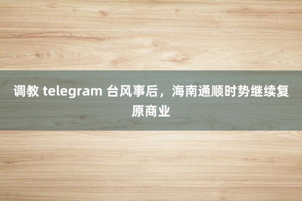 调教 telegram 台风事后，海南通顺时势继续复原商业