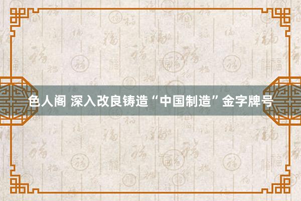 色人阁 深入改良铸造“中国制造”金字牌号