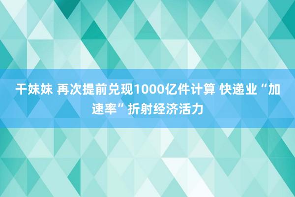 干妹妹 再次提前兑现1000亿件计算 快递业“加速率”折射经济活力