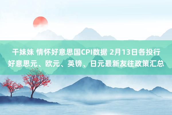 干妹妹 情怀好意思国CPI数据 2月13日各投行好意思元、欧元、英镑、日元最新友往政策汇总