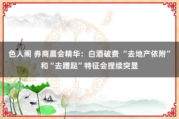 色人阁 券商晨会精华：白酒破费 “去地产依附”和“去蹧跶”特征会捏续突显