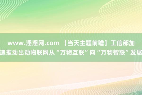 www.淫淫网.com 【当天主题前瞻】工信部加速推动出动物联网从“万物互联”向“万物智联”发展