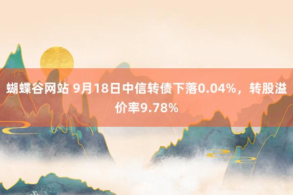 蝴蝶谷网站 9月18日中信转债下落0.04%，转股溢价率9.78%