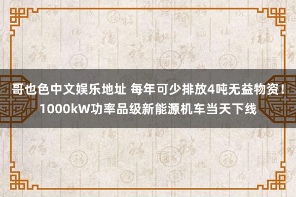 哥也色中文娱乐地址 每年可少排放4吨无益物资！1000kW功率品级新能源机车当天下线