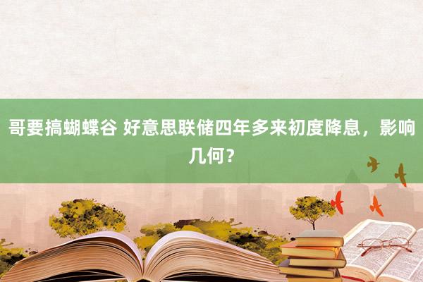 哥要搞蝴蝶谷 好意思联储四年多来初度降息，影响几何？