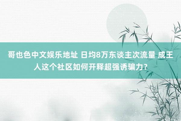 哥也色中文娱乐地址 日均8万东谈主次流量 成王人这个社区如何开释超强诱骗力？