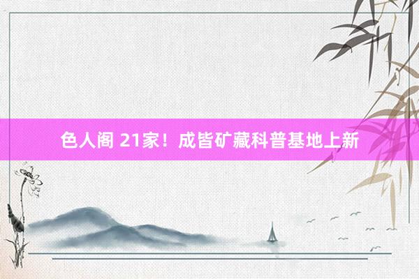 色人阁 21家！成皆矿藏科普基地上新