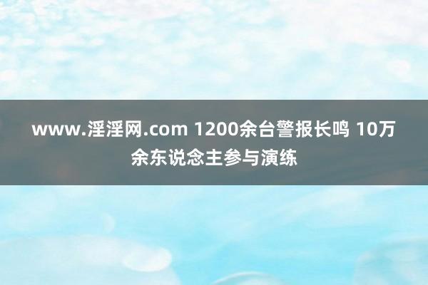 www.淫淫网.com 1200余台警报长鸣 10万余东说念主参与演练