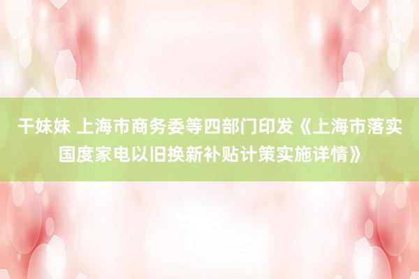 干妹妹 上海市商务委等四部门印发《上海市落实国度家电以旧换新补贴计策实施详情》