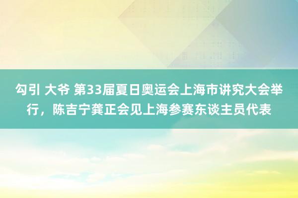 勾引 大爷 第33届夏日奥运会上海市讲究大会举行，陈吉宁龚正会见上海参赛东谈主员代表