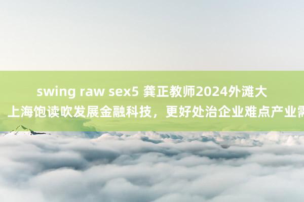 swing raw sex5 龚正教师2024外滩大会，上海饱读吹发展金融科技，更好处治企业难点产业需求