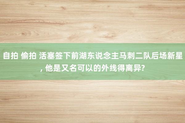 自拍 偷拍 活塞签下前湖东说念主马刺二队后场新星， 他是又名可以的外线得离异?