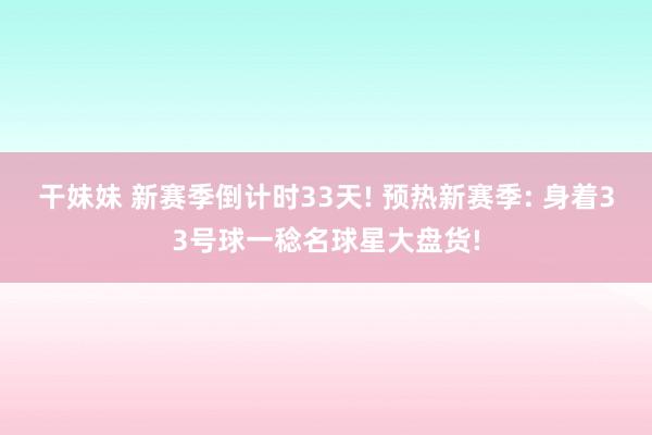 干妹妹 新赛季倒计时33天! 预热新赛季: 身着33号球一稔名球星大盘货!