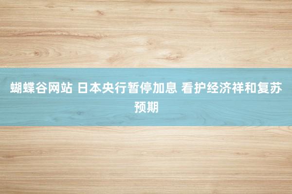 蝴蝶谷网站 日本央行暂停加息 看护经济祥和复苏预期