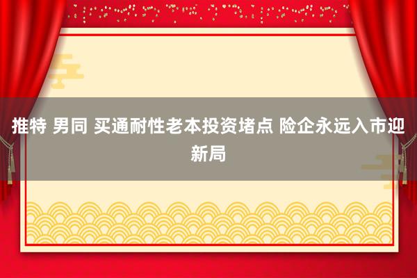 推特 男同 买通耐性老本投资堵点 险企永远入市迎新局