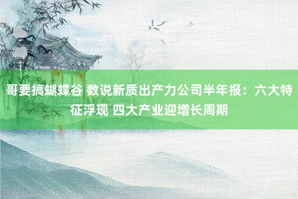 哥要搞蝴蝶谷 数说新质出产力公司半年报：六大特征浮现 四大产业迎增长周期