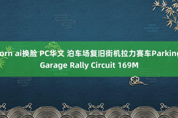 porn ai换脸 PC华文 泊车场复旧街机拉力赛车Parking Garage Rally Circuit 169M