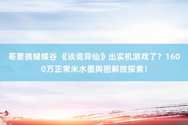 哥要搞蝴蝶谷 《谈诡异仙》出实机游戏了？1600万正常米水墨舆图解放探索！