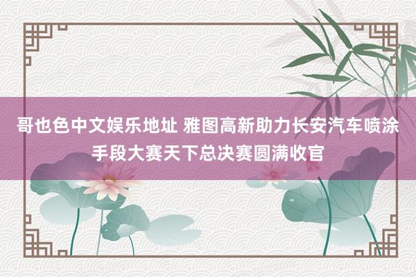 哥也色中文娱乐地址 雅图高新助力长安汽车喷涂手段大赛天下总决赛圆满收官