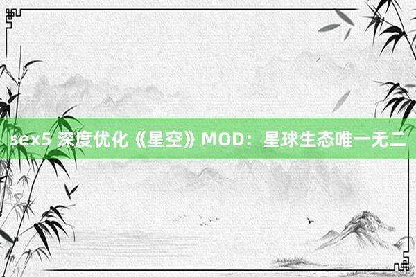 sex5 深度优化《星空》MOD：星球生态唯一无二