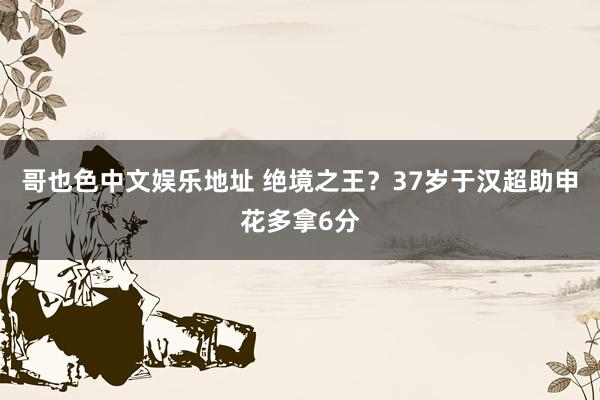 哥也色中文娱乐地址 绝境之王？37岁于汉超助申花多拿6分