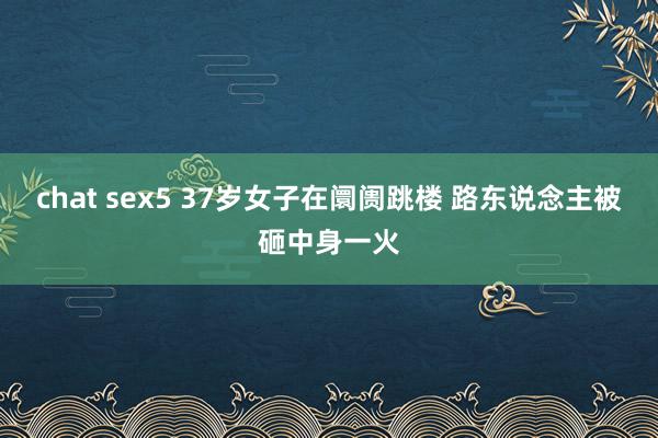 chat sex5 37岁女子在阛阓跳楼 路东说念主被砸中身一火