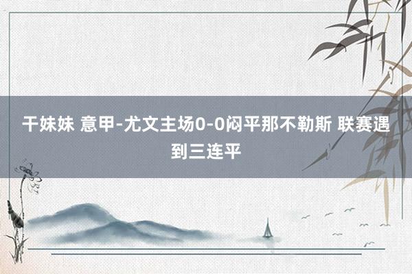 干妹妹 意甲-尤文主场0-0闷平那不勒斯 联赛遇到三连平