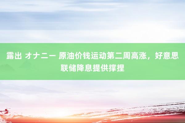 露出 オナニー 原油价钱运动第二周高涨，好意思联储降息提供撑捏