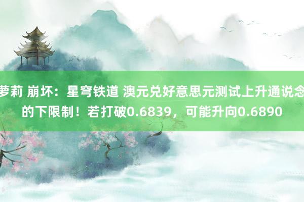 萝莉 崩坏：星穹铁道 澳元兑好意思元测试上升通说念的下限制！若打破0.6839，可能升向0.6890