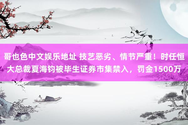 哥也色中文娱乐地址 技艺恶劣、情节严重！时任恒大总裁夏海钧被毕生证券市集禁入，罚金1500万