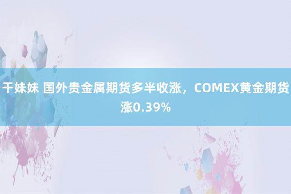 干妹妹 国外贵金属期货多半收涨，COMEX黄金期货涨0.39%