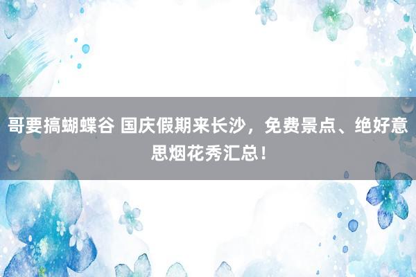 哥要搞蝴蝶谷 国庆假期来长沙，免费景点、绝好意思烟花秀汇总！