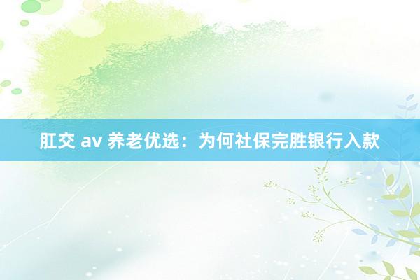 肛交 av 养老优选：为何社保完胜银行入款