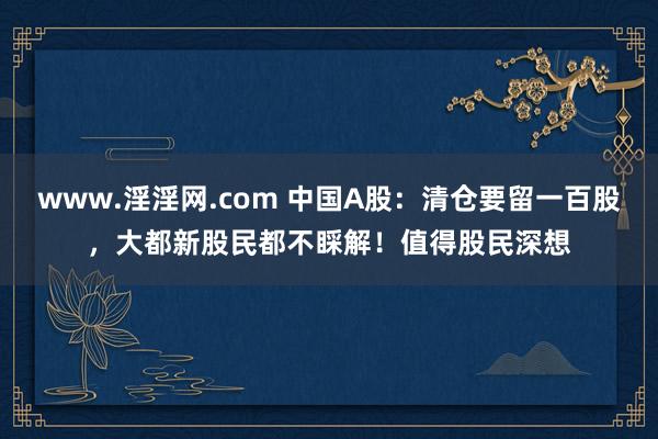 www.淫淫网.com 中国A股：清仓要留一百股，大都新股民都不睬解！值得股民深想