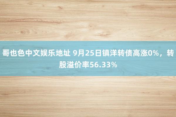 哥也色中文娱乐地址 9月25日镇洋转债高涨0%，转股溢价率56.33%