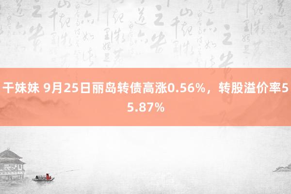 干妹妹 9月25日丽岛转债高涨0.56%，转股溢价率55.87%