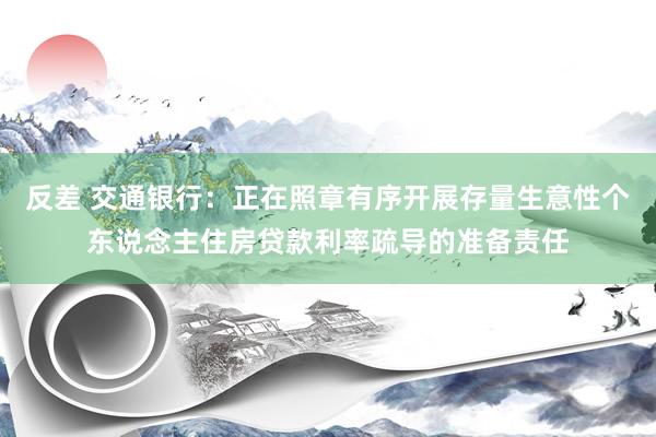 反差 交通银行：正在照章有序开展存量生意性个东说念主住房贷款利率疏导的准备责任