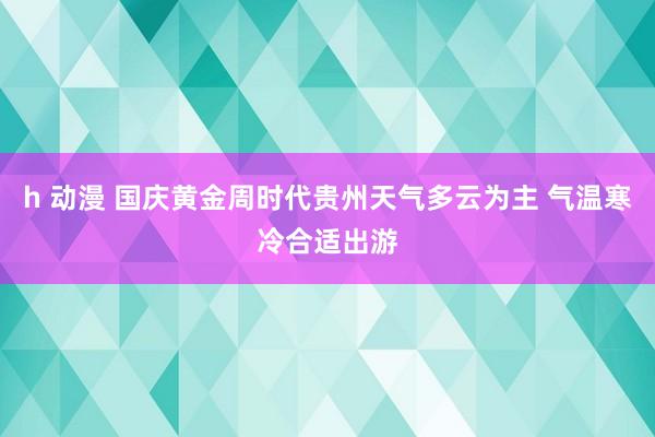 h 动漫 国庆黄金周时代贵州天气多云为主 气温寒冷合适出游