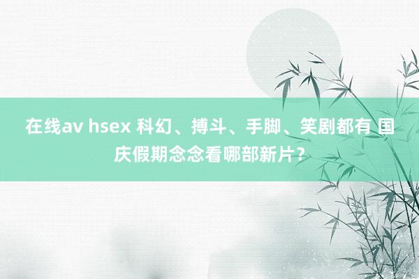 在线av hsex 科幻、搏斗、手脚、笑剧都有 国庆假期念念看哪部新片？