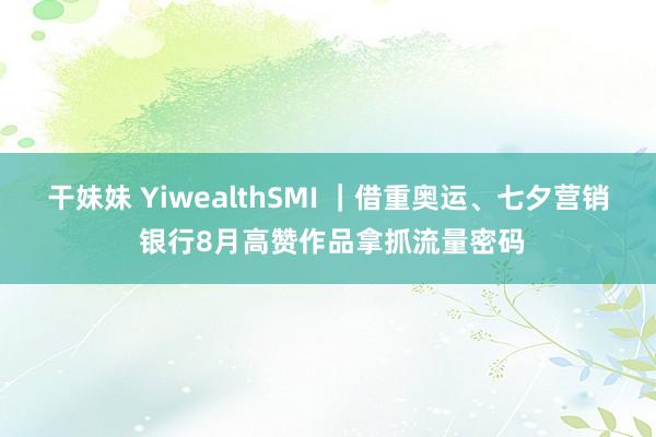 干妹妹 YiwealthSMI ｜借重奥运、七夕营销 银行8月高赞作品拿抓流量密码