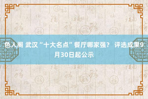 色人阁 武汉“十大名点”餐厅哪家强？ 评选成果9月30日起公示