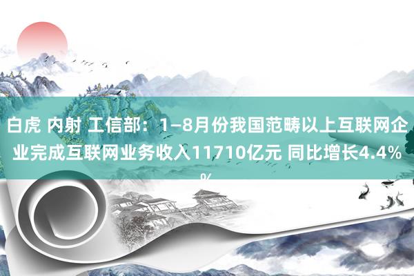 白虎 内射 工信部：1—8月份我国范畴以上互联网企业完成互联网业务收入11710亿元 同比增长4.4%