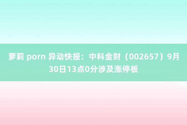 萝莉 porn 异动快报：中科金财（002657）9月30日13点0分涉及涨停板