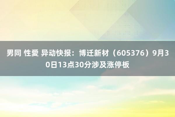 男同 性愛 异动快报：博迁新材（605376）9月30日13点30分涉及涨停板