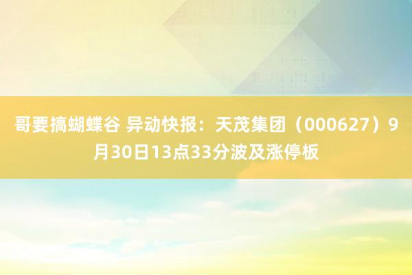 哥要搞蝴蝶谷 异动快报：天茂集团（000627）9月30日13点33分波及涨停板