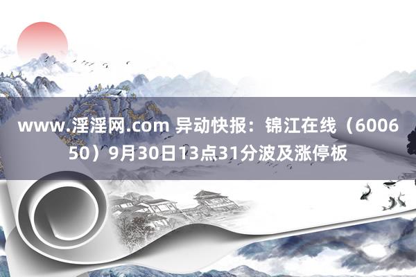 www.淫淫网.com 异动快报：锦江在线（600650）9月30日13点31分波及涨停板