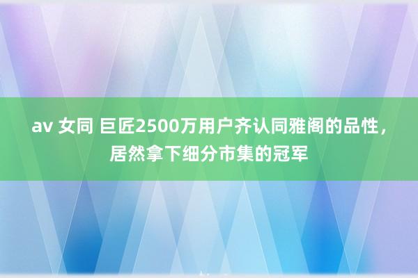 av 女同 巨匠2500万用户齐认同雅阁的品性，居然拿下细分市集的冠军