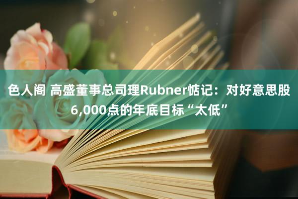 色人阁 高盛董事总司理Rubner惦记：对好意思股6，000点的年底目标“太低”