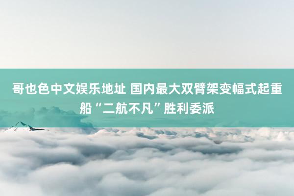 哥也色中文娱乐地址 国内最大双臂架变幅式起重船“二航不凡”胜利委派